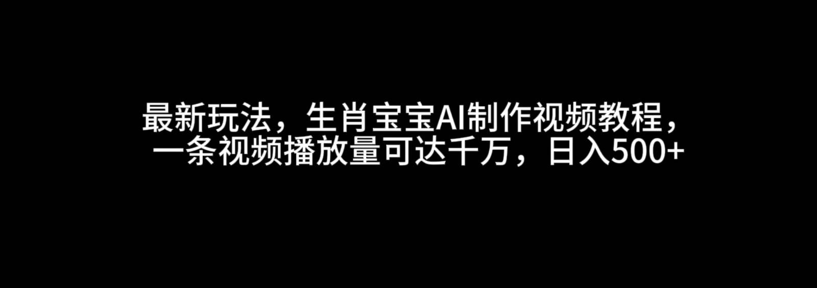 最新玩法，生肖宝宝AI制作视频教程，一条视频播放量可达千万，日入500+-悟空知识星球