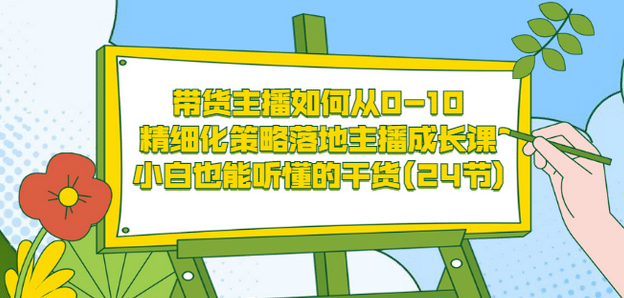 带货主播如何从0-10，精细化策略落地主播成长课，小白也能听懂的干货(24节)-悟空知识星球