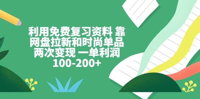 利用免费复习资料 靠网盘拉新和时尚单品两次变现 一单利润100-200+-悟空知识星球