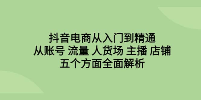 抖音电商从入门到精通，从账号 流量 人货场 主播 店铺五个方面全面解析-悟空知识星球