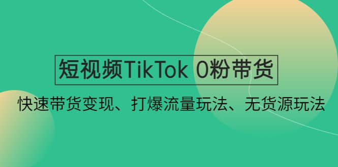 短视频TikTok 0粉带货：快速带货变现、打爆流量玩法、无货源玩法-悟空知识星球