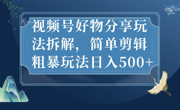 视频号好物分享玩法拆解，简单剪辑粗暴玩法日入500+-悟空知识星球