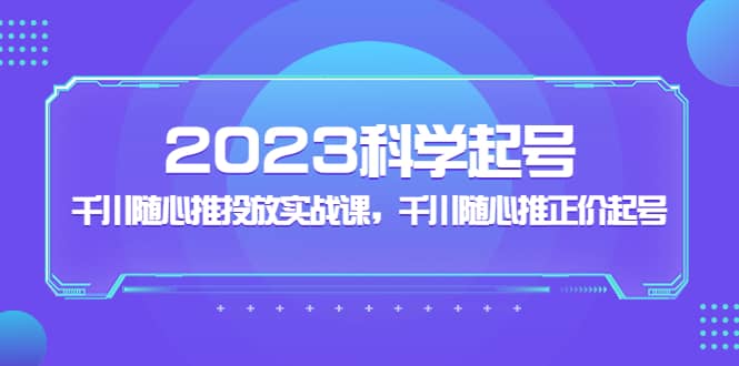 2023科学起号，千川随心推投放实战课，千川随心推正价起号-悟空知识星球