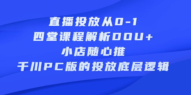 直播投放从0-1，四堂课程解析DOU+、小店随心推、千川PC版的投放底层逻辑-悟空知识星球