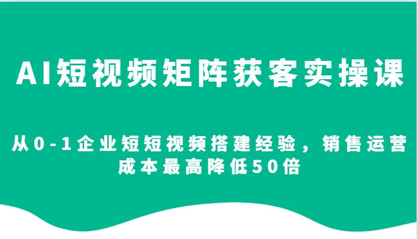 AI短视频矩阵获客实操课，从0-1企业短短视频搭建经验，销售运营成本最高降低50倍-悟空知识星球