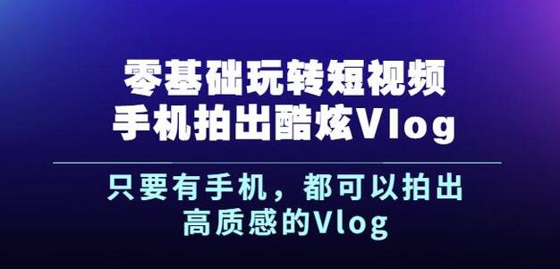杨精坤零基础玩转短视频手机拍出酷炫Vlog，只要有手机就可以拍出高质感的Vlog-悟空知识星球