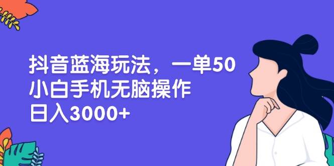 （13476期）抖音蓝海玩法，一单50，小白手机无脑操作，日入3000+-悟空知识星球