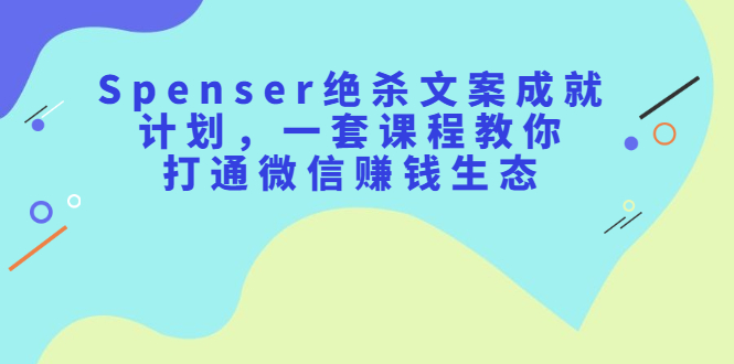 Spenser绝杀文案成就计划，一套课程教你打通微信赚钱生态-悟空知识星球