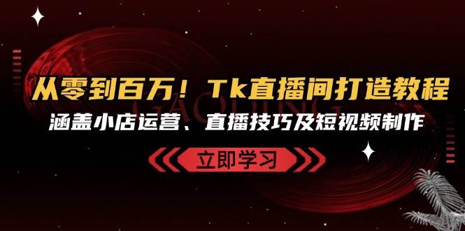 （13098期）从零到百万！Tk直播间打造教程，涵盖小店运营、直播技巧及短视频制作-悟空知识星球