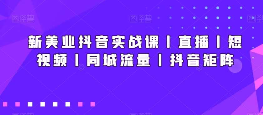新美业抖音实战课丨直播丨短视频丨同城流量丨抖音矩阵-悟空知识星球