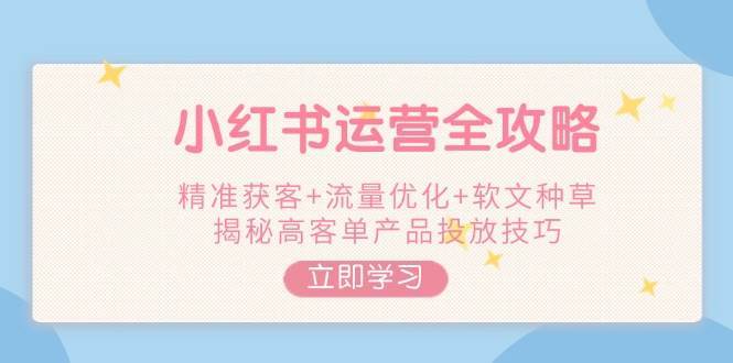 小红书运营全攻略，精准获客+流量优化+软文种草，揭秘高客单产品投放技巧-悟空知识星球