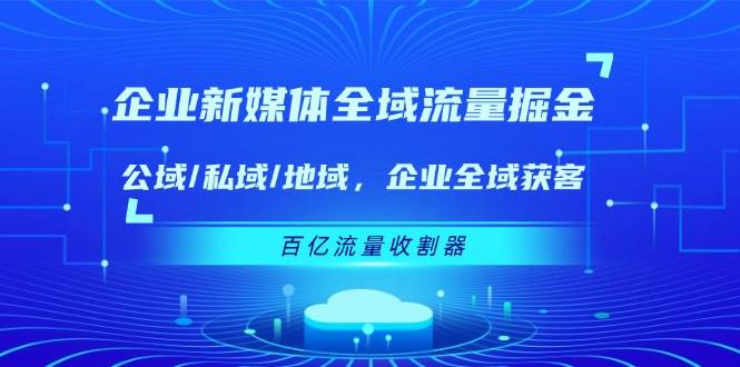 （11666期）企业 新媒体 全域流量掘金：公域/私域/地域 企业全域获客 百亿流量 收割器-悟空知识星球
