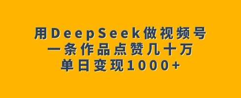 用DeepSeek做视频号，一条作品点赞几十万，单日变现1k-悟空知识星球