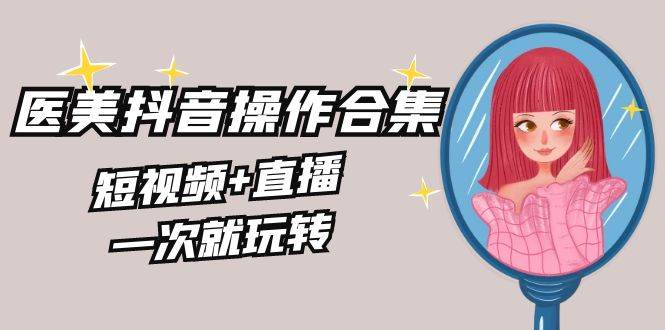 （8931期）美业全干货·生美·医美抖音操作合集，短视频+直播，一次就玩转-悟空知识星球