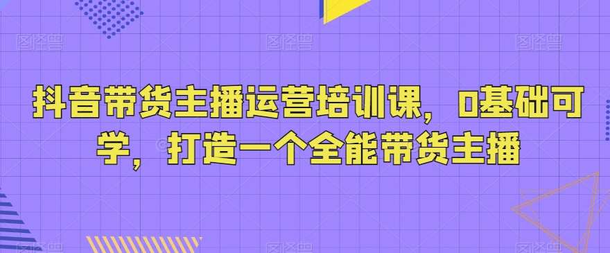 抖音带货主播运营培训课,0基础可学,打造一个全能带货主播-悟空知识星球