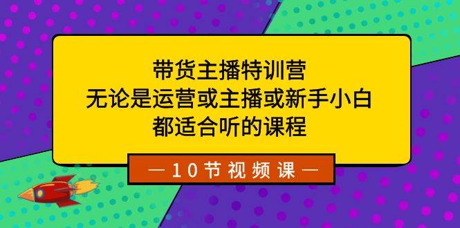 （8464期）带货主播特训营：无论是运营或主播或新手小白，都适合听的课程-悟空知识星球
