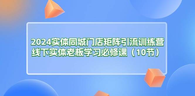 （11258期）2024实体同城门店矩阵引流训练营，线下实体老板学习必修课（10节）-悟空知识星球
