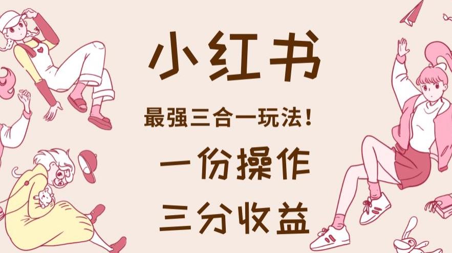 小红书最强三合一玩法，一份操作获得三份收益！【揭秘】-悟空知识星球