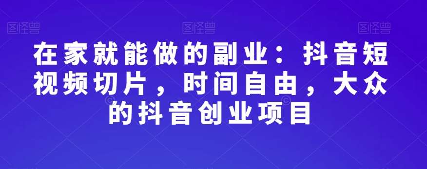 在家就能做的副业：抖音短视频切片，时间自由，大众的抖音创业项目-悟空知识星球