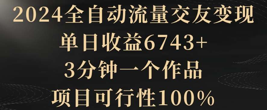 2024全自动流量交友变现，单日收益6743+，3分钟一个作品，项目可行性100%【揭秘】-悟空知识星球