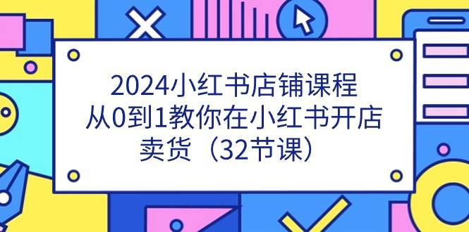 （11114期）2024小红书店铺课程，从0到1教你在小红书开店卖货（32节课）-悟空知识星球