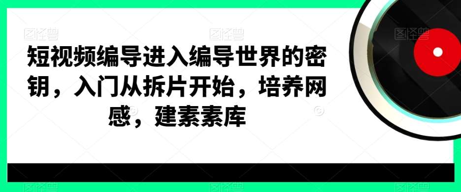 短视频编导进入编导世界的密钥，入门从拆片开始，培养网感，建素素库-悟空知识星球