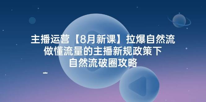 主播运营8月新课，拉爆自然流，做懂流量的主播新规政策下，自然流破圈攻略-悟空知识星球