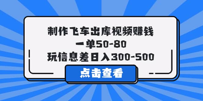 制作飞车出库视频赚钱,一单50-80,玩信息差日入300-500-悟空知识星球