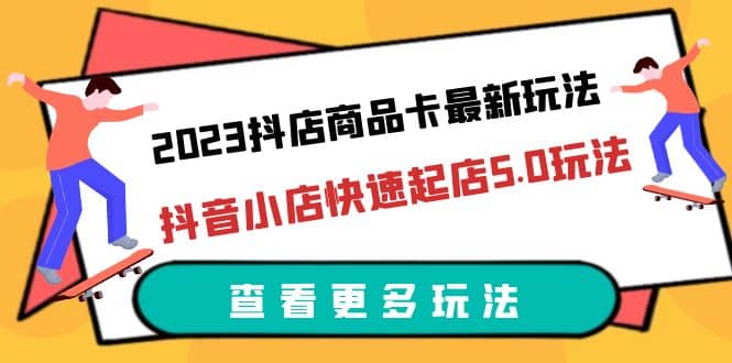 2023抖店商品卡最新玩法，抖音小店快速起店5.0玩法（11节课）-悟空知识星球