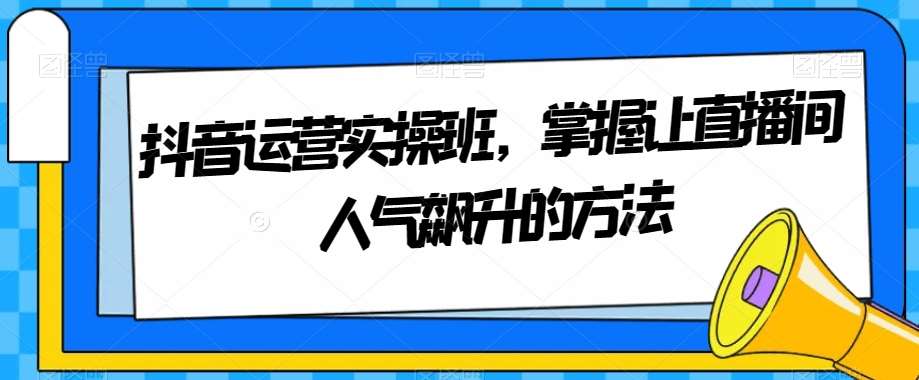 抖音运营实操班，掌握让直播间人气飙升的方法-悟空知识星球