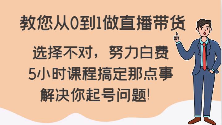 教您从0到1做直播带货，选择不对，努力白费，5小时课程搞定那点事，解决你起号问题！-悟空知识星球