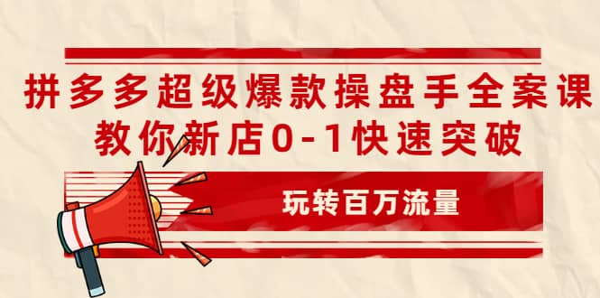 拼多多超级爆款操盘手全案课，教你新店0-1快速突破，玩转百万流量-悟空知识星球