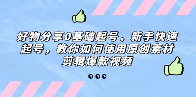 好物分享0基础起号，新手快速起号，教你如何使用原创素材剪辑爆款视频-悟空知识星球