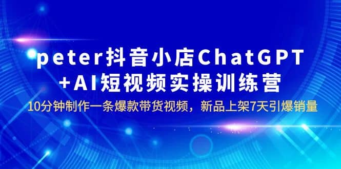 peter抖音小店ChatGPT+AI短视频实训 10分钟做一条爆款带货视频 7天引爆销量-悟空知识星球