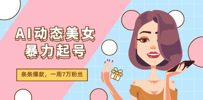（11705期）AI动态美女暴力起号2.0，新赛道原创作品，条条爆款，一周7万粉丝-悟空知识星球
