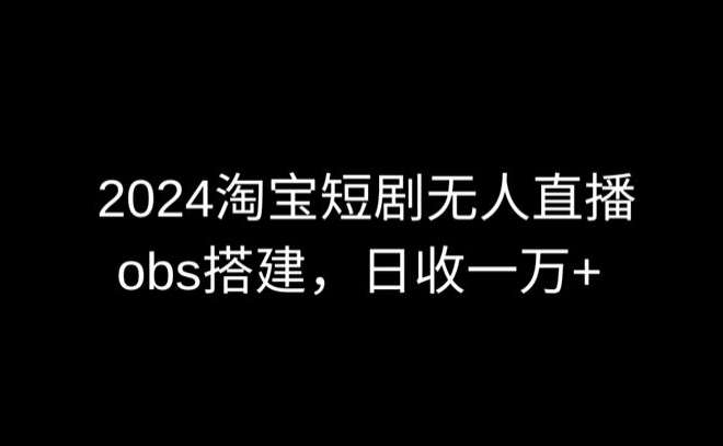 2024最新淘宝短剧无人直播，obs多窗口搭建，日收6000+【揭秘】-悟空知识星球