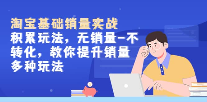 淘宝基础销量实战-积累玩法，无销量-不转化，教你提升销量多种玩法-悟空知识星球
