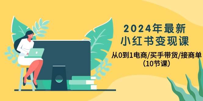 （10130期）2024年最新小红书变现课，从0到1电商/买手带货/接商单（10节课）-悟空知识星球