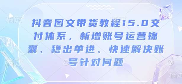 抖音图文带货教程15.0交付体系，新增账号运营锦囊、稳出单进、快速解决账号针对问题-悟空知识星球