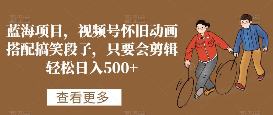 蓝海项目，视频号怀旧动画搭配搞笑段子，只要会剪辑轻松日入500+【揭秘】-悟空知识星球