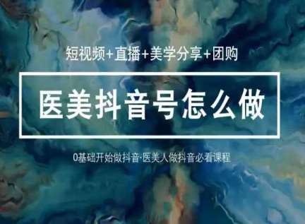 玩转医美抖音短视频与直播，36堂网课学逻辑(短视频+直播+美学分享+团购)-悟空知识星球