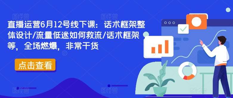 直播运营6月12号线下课：话术框架整体设计/流量低迷如何救流/话术框架等，全场燃爆，非常干货-悟空知识星球