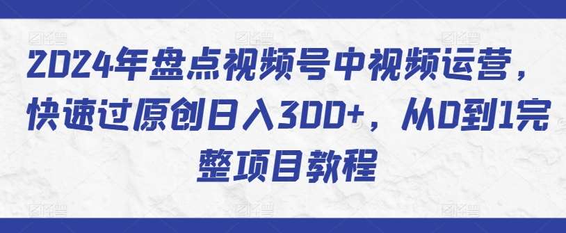 2024年盘点视频号中视频运营,快速过原创日入300+,从0到1完整项目教程-悟空知识星球