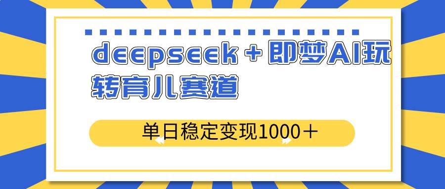 （14553期）deepseek＋即梦AI玩转育儿赛道，单日稳定变现1000＋育儿赛道-悟空知识星球