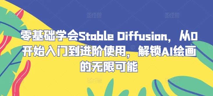 零基础学会Stable Diffusion，从0开始入门到进阶使用，解锁AI绘画的无限可能-悟空知识星球