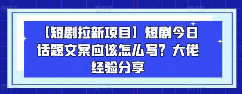 【短剧拉新项目】短剧今日话题文案应该怎么写？大佬经验分享-悟空知识星球