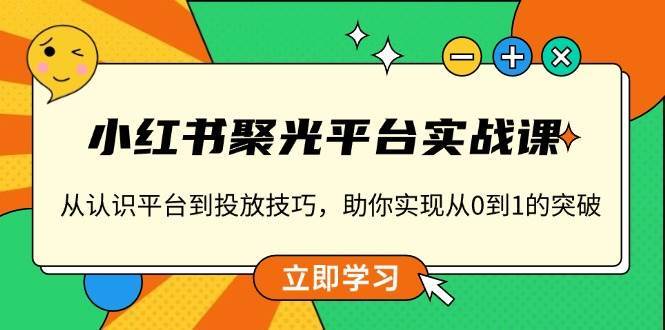 小红书聚光平台实战课，从认识平台到投放技巧，助你实现从0到1的突破-悟空知识星球