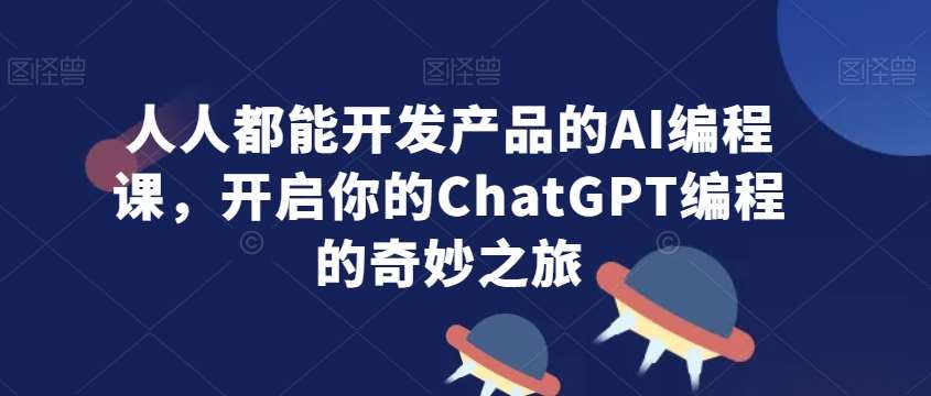 人人都能开发产品的AI编程课，开启你的ChatGPT编程的奇妙之旅-悟空知识星球