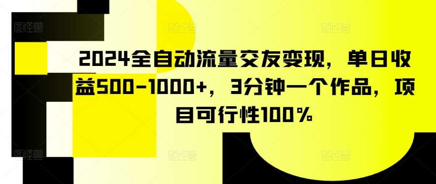 2024全自动流量交友变现，单日收益500-1000+，3分钟一个作品，项目可行性100%【揭秘】-悟空知识星球