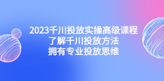 2023千川投放实操高级课程:了解千川投放方法,拥有专业投放思维-悟空知识星球